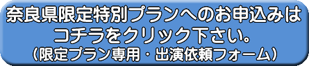 奈良県限定プランへのお申込みは、コチラをクリック下さい。（限定プラン専用・出演依頼フォーム）